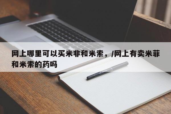 打胎药联系微信网上哪里可以买米非和米索，/网上有卖米菲和米索的药吗