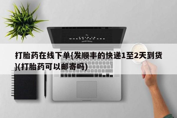 打胎药联系微信打胎药在线下单{发顺丰的快递1至2天到货}(打胎药可以邮寄吗)