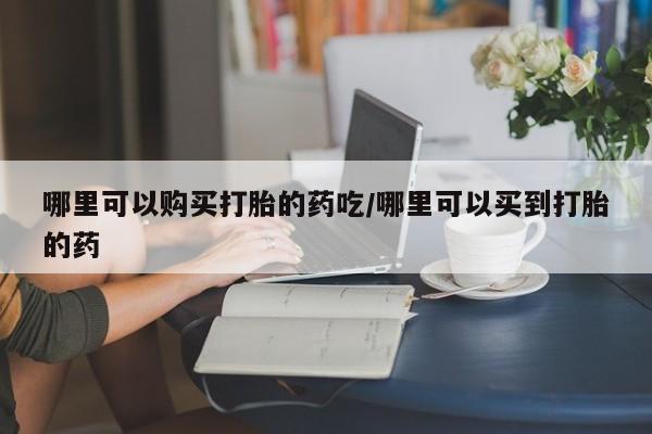 打胎药联系微信哪里可以购买打胎的药吃/哪里可以买到打胎的药