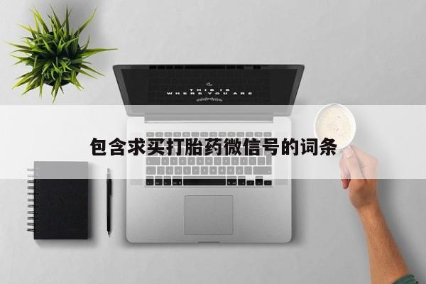 打胎药联系微信包含求买打胎药微信号的词条