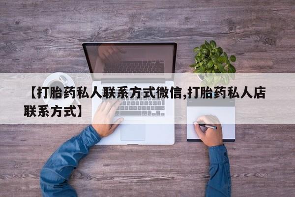 打胎药联系微信【打胎药私人联系方式微信,打胎药私人店 联系方式】