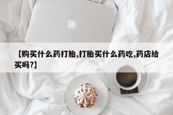 打胎药联系微信【购买什么药打胎,打胎买什么药吃,药店给买吗?】