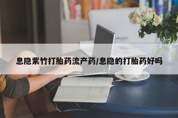 打胎药联系微信息隐紫竹打胎药流产药/息隐的打胎药好吗