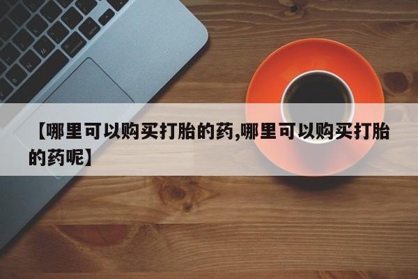 打胎药联系微信【哪里可以购买打胎的药,哪里可以购买打胎的药呢】