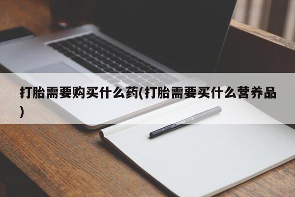 打胎药联系微信打胎需要购买什么药(打胎需要买什么营养品)