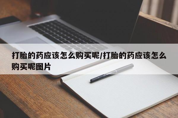 打胎药联系微信打胎的药应该怎么购买呢/打胎的药应该怎么购买呢图片