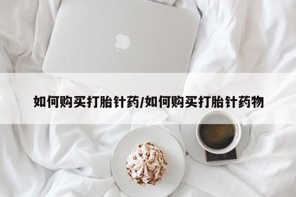 打胎药联系微信如何购买打胎针药/如何购买打胎针药物