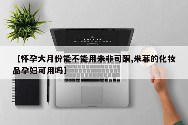 打胎药联系微信【怀孕大月份能不能用米非司酮,米菲的化妆品孕妇可用吗】