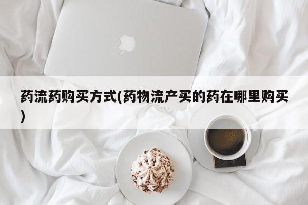 打胎药联系微信药流药购买方式(药物流产买的药在哪里购买)