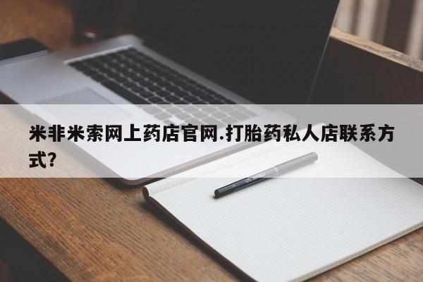 打胎药联系微信米非米索网上药店官网.打胎药私人店联系方式？