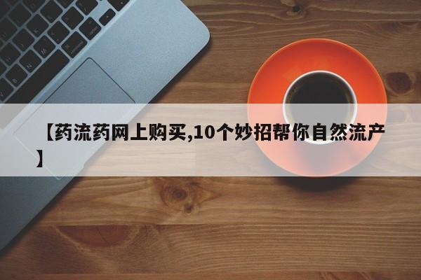 打胎药联系微信【药流药网上购买,10个妙招帮你自然流产】