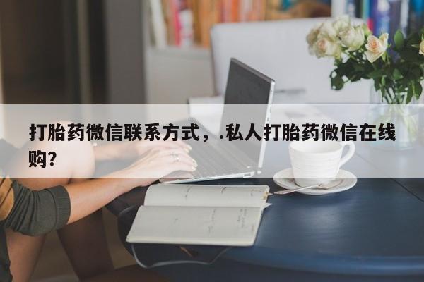 打胎药联系微信打胎药微信联系方式，.私人打胎药微信在线购？