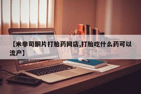 打胎药联系微信【米非司酮片打胎药网店,打胎吃什么药可以流产】