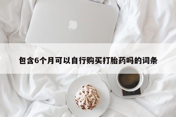 打胎药联系微信包含6个月可以自行购买打胎药吗的词条