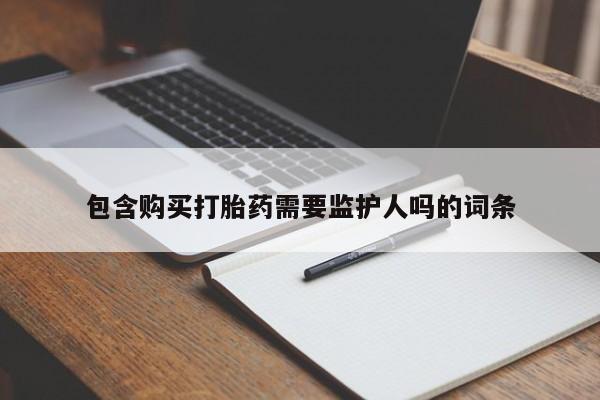 打胎药联系微信包含购买打胎药需要监护人吗的词条
