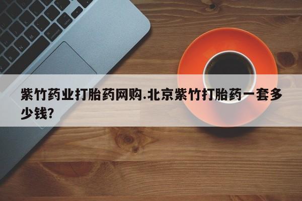 打胎药联系微信紫竹药业打胎药网购.北京紫竹打胎药一套多少钱？