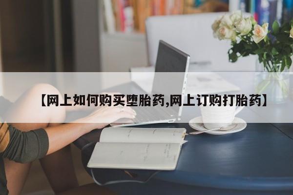 打胎药联系微信【网上如何购买堕胎药,网上订购打胎药】
