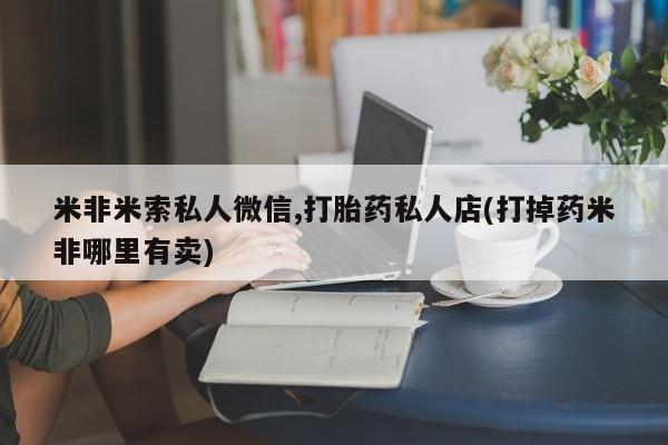 打胎药联系微信米非米索私人微信,打胎药私人店(打掉药米非哪里有卖)